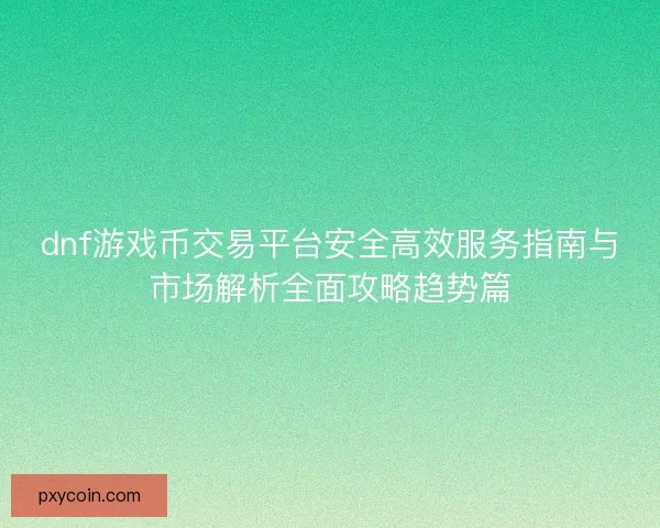 dnf游戏币交易平台安全高效服务指南与市场解析全面攻略趋势篇
