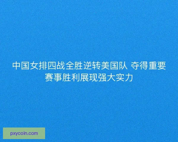中国女排四战全胜逆转美国队 夺得重要赛事胜利展现强大实力