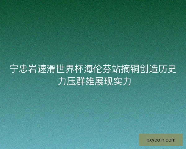 宁忠岩速滑世界杯海伦芬站摘铜创造历史 力压群雄展现实力
