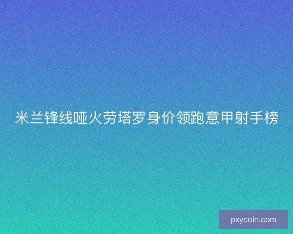 米兰锋线哑火劳塔罗身价领跑意甲射手榜