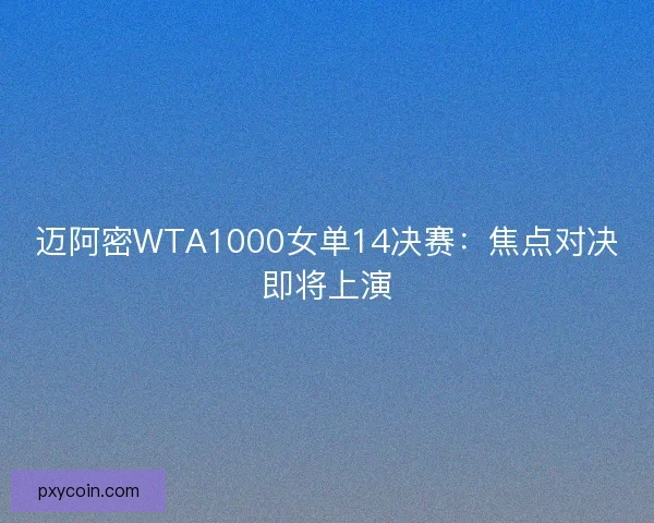 迈阿密WTA1000女单14决赛：焦点对决即将上演