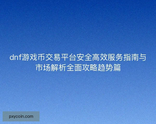 dnf游戏币交易平台安全高效服务指南与市场解析全面攻略趋势篇