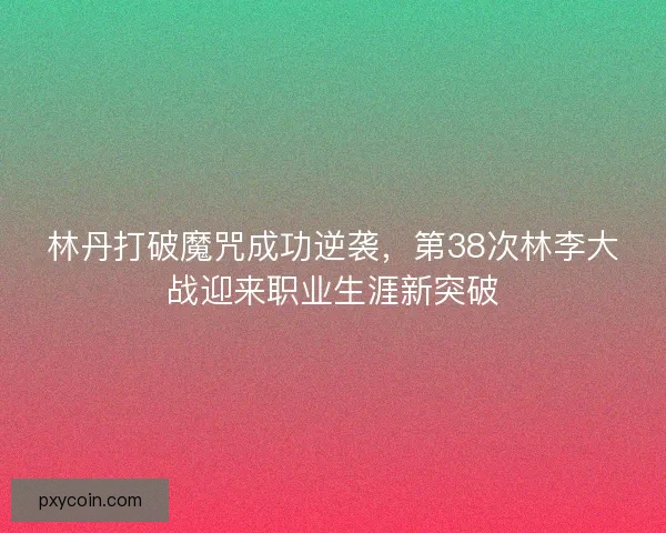 林丹打破魔咒成功逆袭，第38次林李大战迎来职业生涯新突破