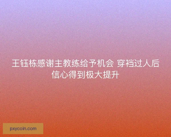王钰栋感谢主教练给予机会 穿裆过人后信心得到极大提升