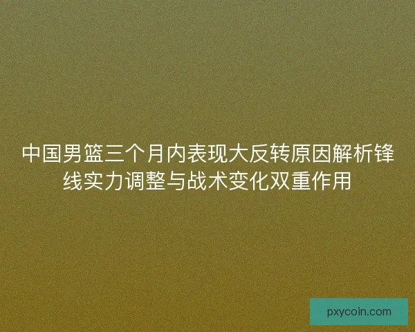 中国男篮三个月内表现大反转原因解析锋线实力调整与战术变化双重作用